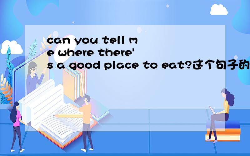can you tell me where there's a good place to eat?这个句子的成分,我有点疑惑!there is a good place to eat in somewhere. 这个句子是不是对somewhere 进行提问,