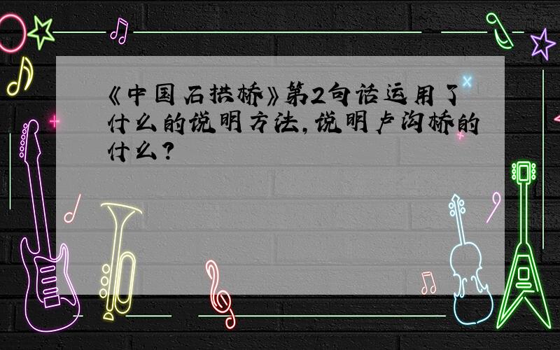 《中国石拱桥》第2句话运用了什么的说明方法,说明卢沟桥的什么?