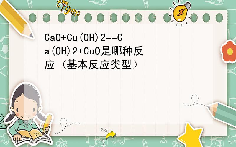 CaO+Cu(OH)2==Ca(OH)2+CuO是哪种反应 (基本反应类型）