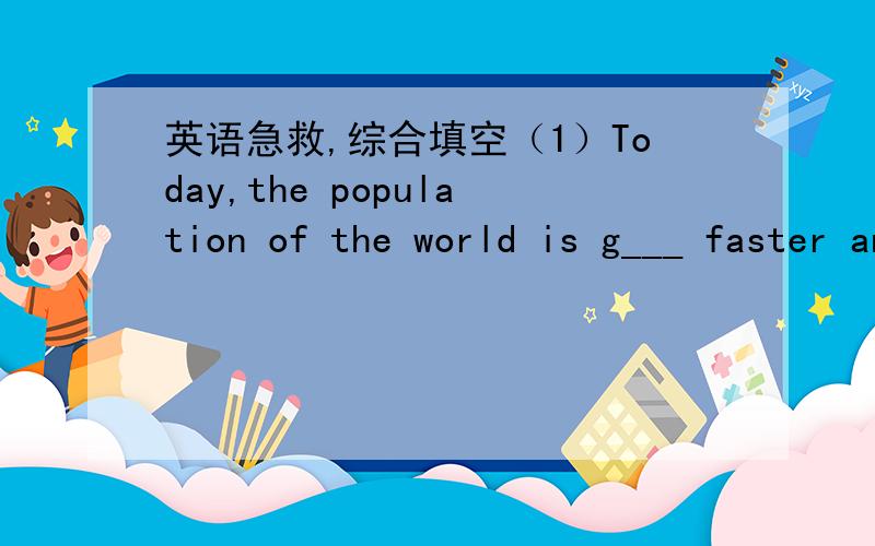 英语急救,综合填空（1）Today,the population of the world is g___ faster and faster,and it may be the biggest p________.But thousands of years ago,the population was very small,and it grew very s_____,it has grown very fast only during the l_