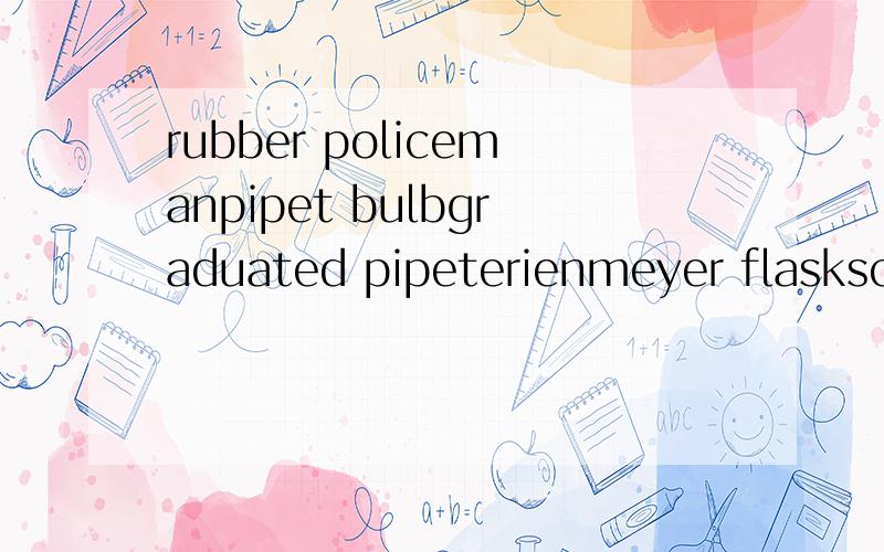 rubber policemanpipet bulbgraduated pipeterienmeyer flaskscoopula解释下中文含义：when would one use the safety shower,fire blanket and eyewash.告诉我应该怎麼回答.