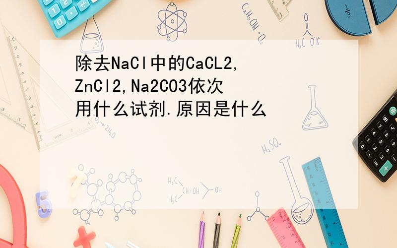 除去NaCl中的CaCL2,ZnCl2,Na2CO3依次用什么试剂.原因是什么