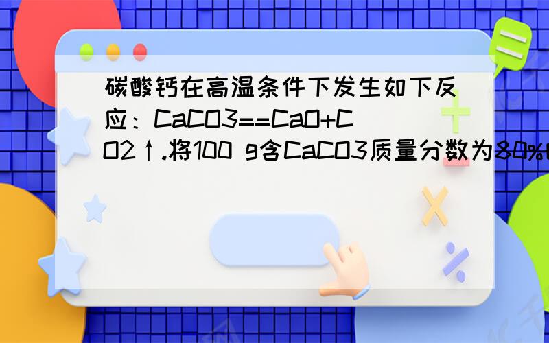 碳酸钙在高温条件下发生如下反应：CaCO3==CaO+CO2↑.将100 g含CaCO3质量分数为80%的石灰石样品（杂质不发（杂质不发生化学反应也不含钙）,高温灼烧一段时间后,冷却,测得剩余固体中含钙元素的