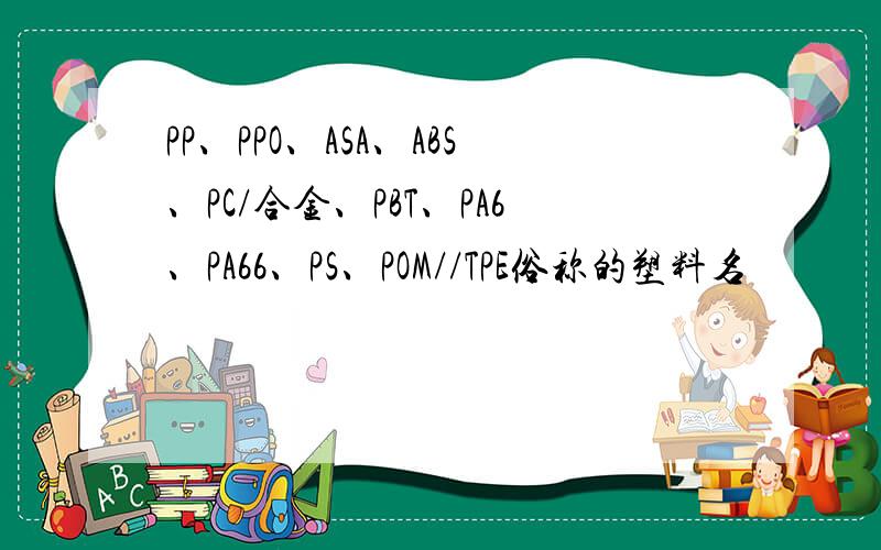 PP、PPO、ASA、ABS、PC/合金、PBT、PA6、PA66、PS、POM//TPE俗称的塑料名