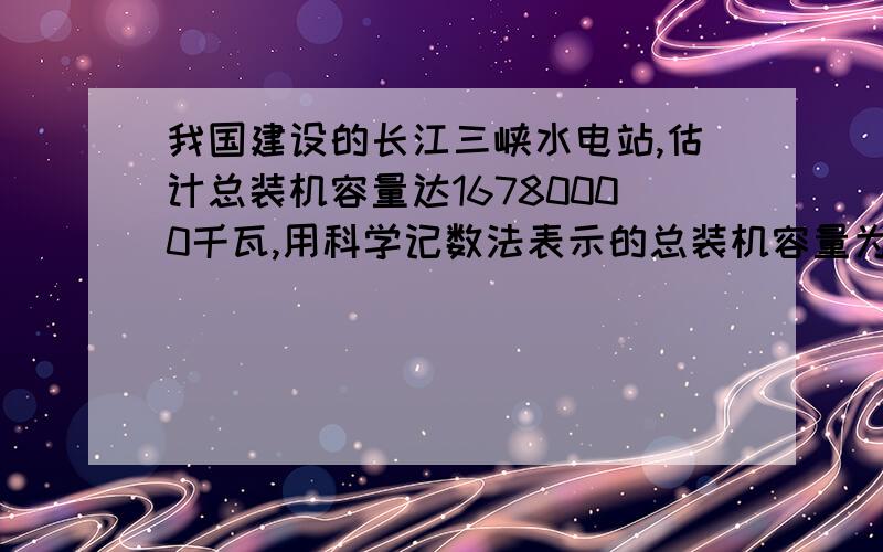 我国建设的长江三峡水电站,估计总装机容量达16780000千瓦,用科学记数法表示的总装机容量为多少千瓦?（精确到十万位）