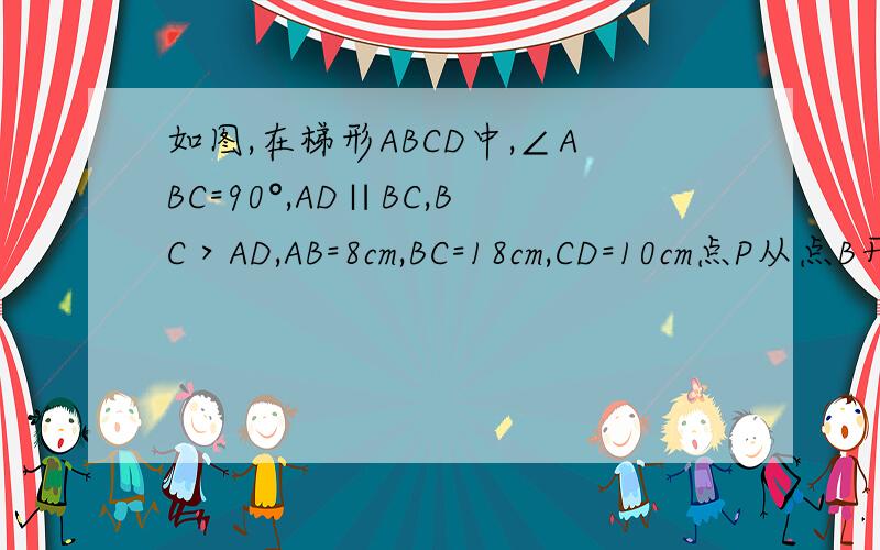 如图,在梯形ABCD中,∠ABC=90°,AD∥BC,BC＞AD,AB=8cm,BC=18cm,CD=10cm点P从点B开始沿BC边向终点C以每秒3cm的速度移动,点Q从点D开始沿DA边向终点A以每秒2cm的速度移动,设运动时间为t秒（1）求四边形ABPQ为