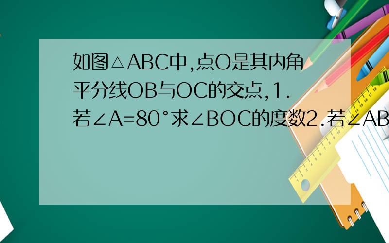 如图△ABC中,点O是其内角平分线OB与OC的交点,1.若∠A=80°求∠BOC的度数2.若∠ABC=40°,∠ACB=70°,求∠BOC的度数3.试探究∠A与∠BOC的关系