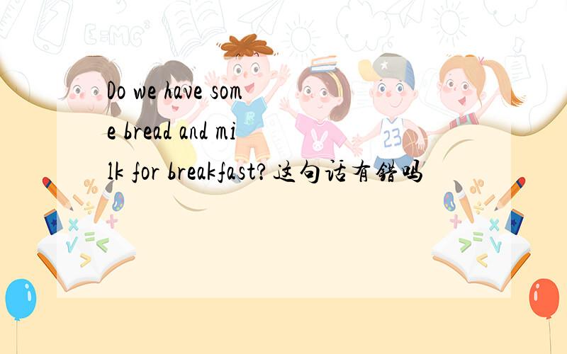 Do we have some bread and milk for breakfast?这句话有错吗