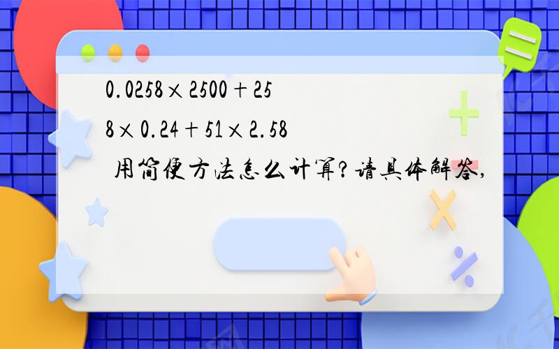 0.0258×2500+258×0.24+51×2.58 用简便方法怎么计算?请具体解答,