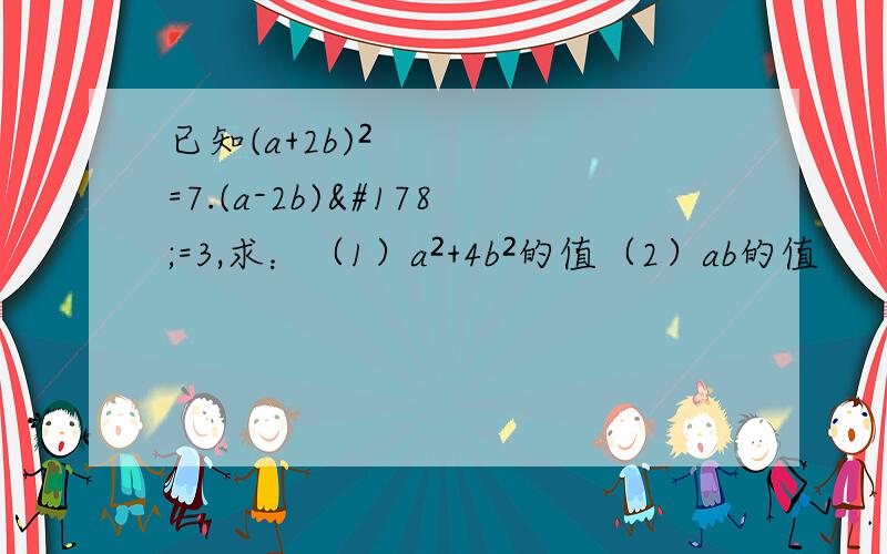 已知(a+2b)²=7.(a-2b)²=3,求：（1）a²+4b²的值（2）ab的值