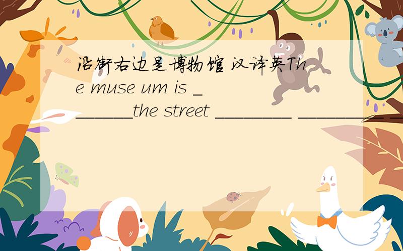 沿街右边是博物馆 汉译英The muse um is _______the street ________ _________ ________.