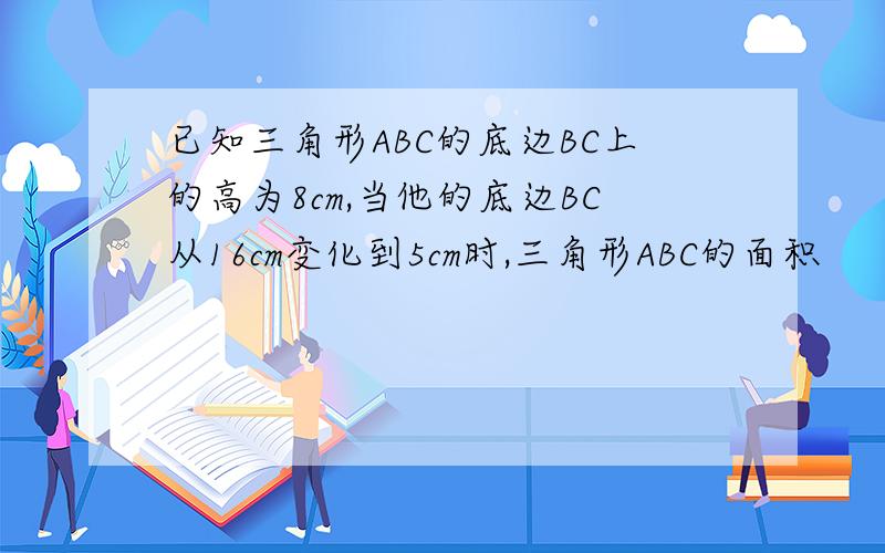 已知三角形ABC的底边BC上的高为8cm,当他的底边BC从16cm变化到5cm时,三角形ABC的面积