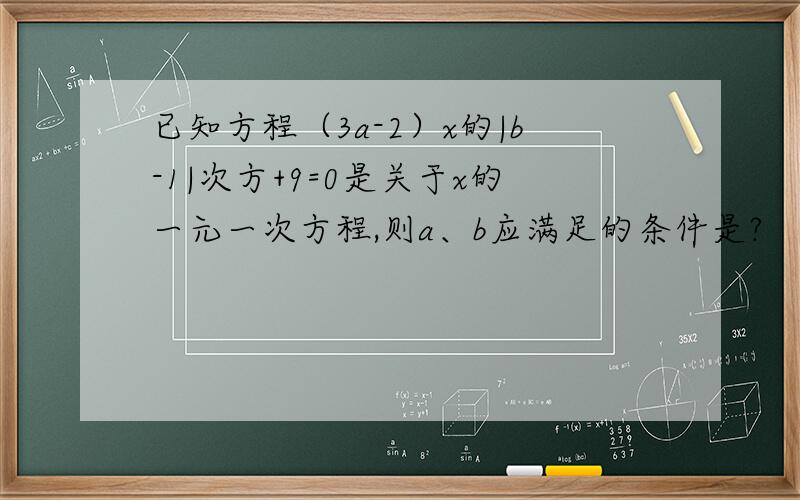 已知方程（3a-2）x的|b-1|次方+9=0是关于x的一元一次方程,则a、b应满足的条件是?