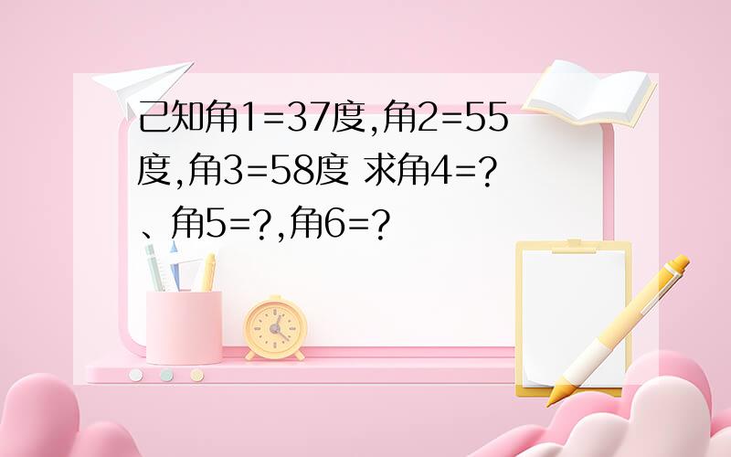 己知角1=37度,角2=55度,角3=58度 求角4=?、角5=?,角6=?