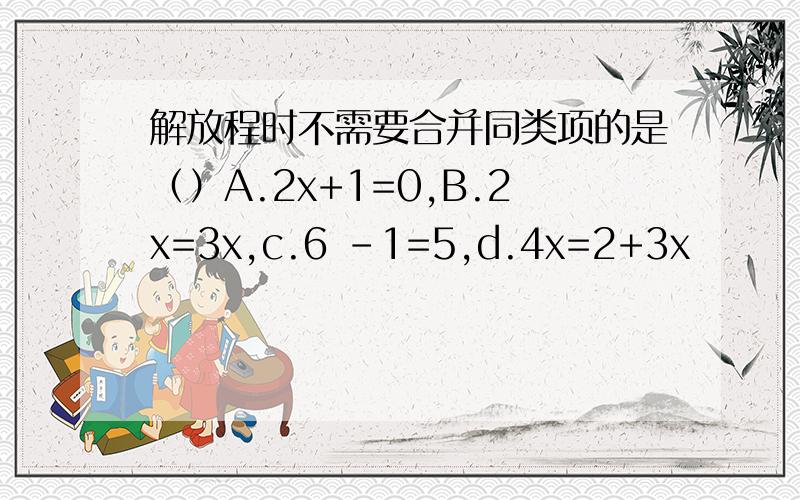 解放程时不需要合并同类项的是（）A.2x+1=0,B.2x=3x,c.6 -1=5,d.4x=2+3x