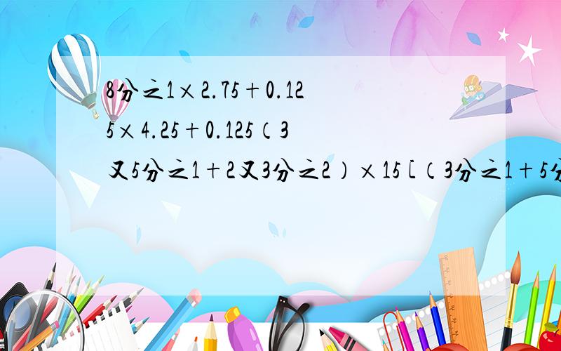 8分之1×2.75+0.125×4.25+0.125（3又5分之1+2又3分之2）×15 [（3分之1+5分之4×8分之5）-9分之2]×18用简便算法计算