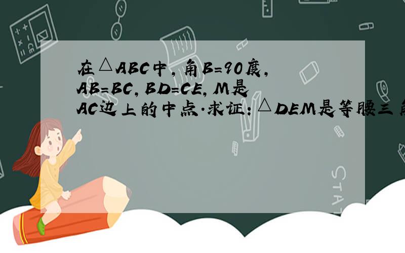 在△ABC中,角B=90度,AB=BC,BD=CE,M是AC边上的中点.求证：△DEM是等腰三角形