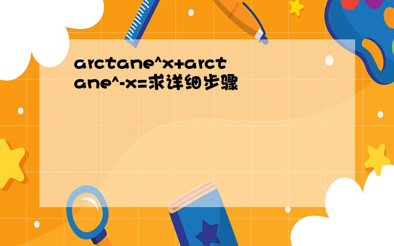 arctane^x+arctane^-x=求详细步骤