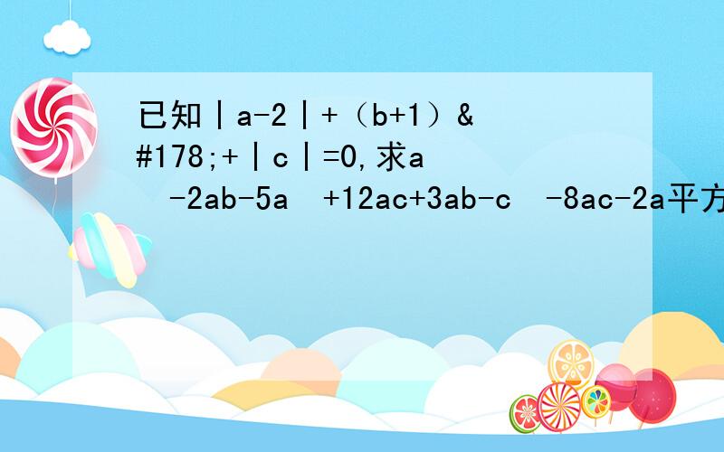 已知丨a-2丨+（b+1）²+丨c丨=0,求a²-2ab-5a²+12ac+3ab-c²-8ac-2a平方?