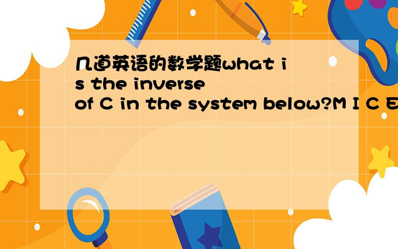 几道英语的数学题what is the inverse of C in the system below?M I C EM E C M II C E I MC I M E CE M I C E (1)M (2)I (3)C (4)EIn the accompanying table determine the inverse of B.# T A B L ET A B E T LA B E L A TB E L T B AL T A B L EE L T A E