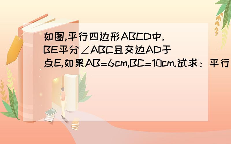 如图,平行四边形ABCD中,BE平分∠ABC且交边AD于点E,如果AB=6cm,BC=10cm.试求：平行四边形ABCD的周长（2）线段DE的长。