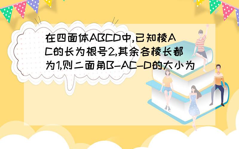在四面体ABCD中,已知棱AC的长为根号2,其余各棱长都为1,则二面角B-AC-D的大小为