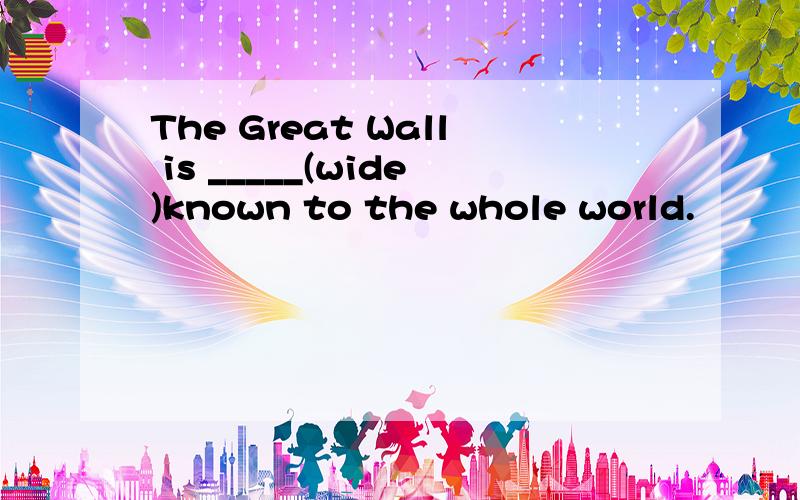 The Great Wall is _____(wide)known to the whole world.