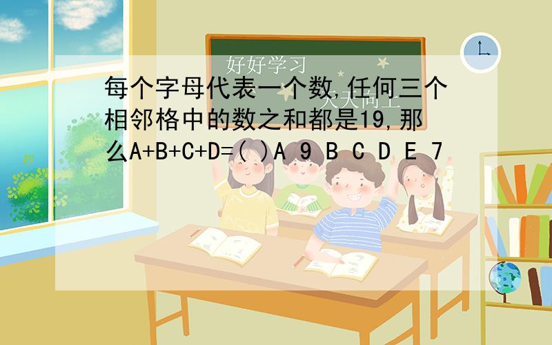 每个字母代表一个数,任何三个相邻格中的数之和都是19,那么A+B+C+D=( )A 9 B C D E 7