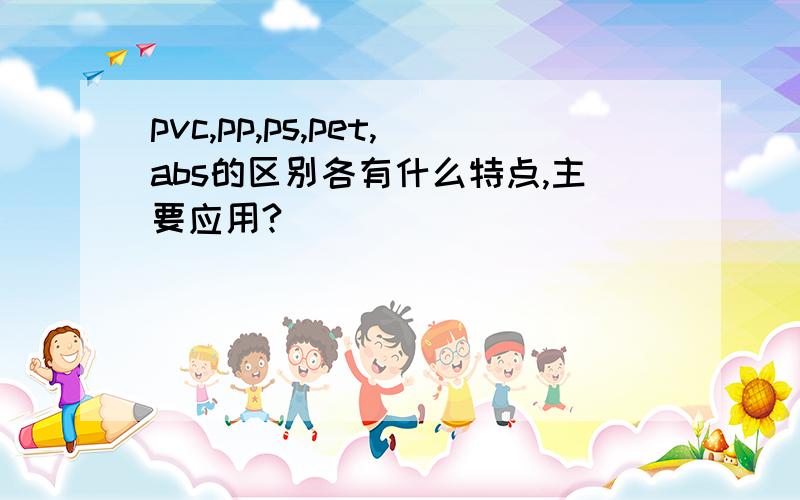 pvc,pp,ps,pet,abs的区别各有什么特点,主要应用?