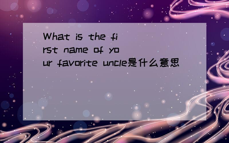 What is the first name of your favorite uncle是什么意思
