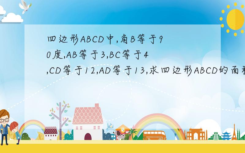 四边形ABCD中,角B等于90度,AB等于3,BC等于4,CD等于12,AD等于13,求四边形ABCD的面积