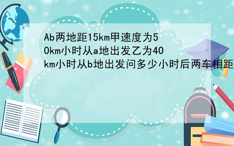 Ab两地距15km甲速度为50km小时从a地出发乙为40km小时从b地出发问多少小时后两车相距20km