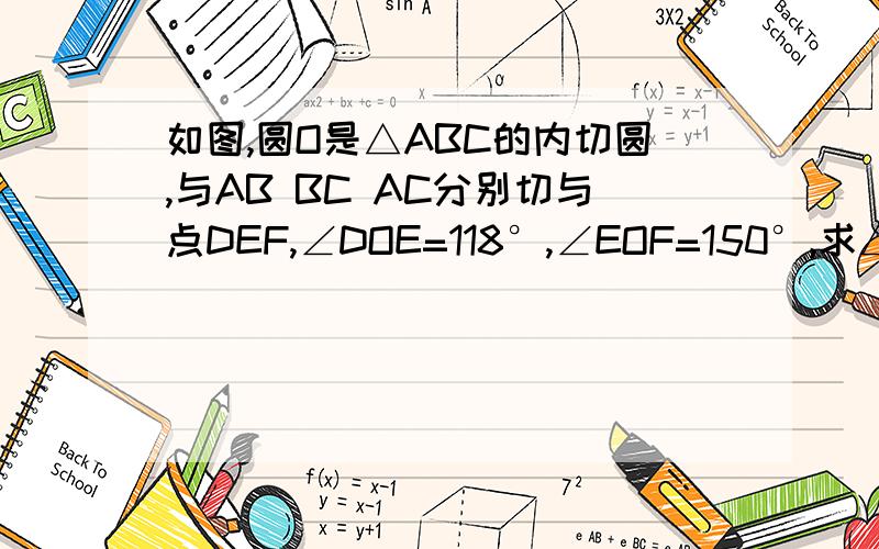 如图,圆O是△ABC的内切圆,与AB BC AC分别切与点DEF,∠DOE=118°,∠EOF=150°,求△ABC的三个内角的度数.