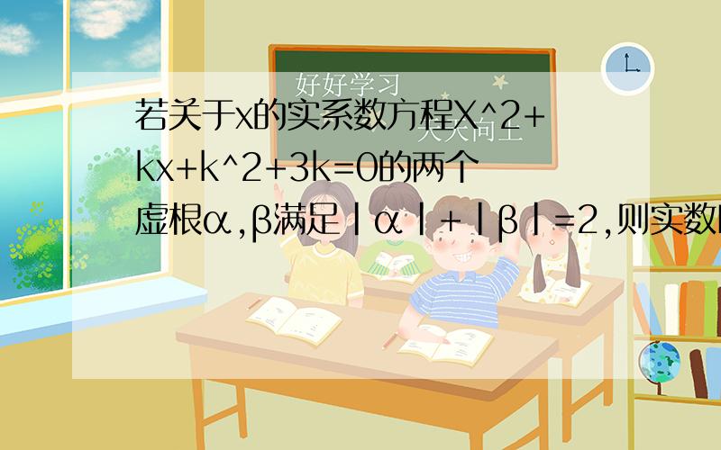 若关于x的实系数方程X^2+kx+k^2+3k=0的两个虚根α,β满足|α|+|β|=2,则实数K的值为多少