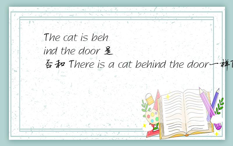 The cat is behind the door 是否和 There is a cat behind the door一样The cat is behind the door 是否和 There is a cat behind the door意思一样
