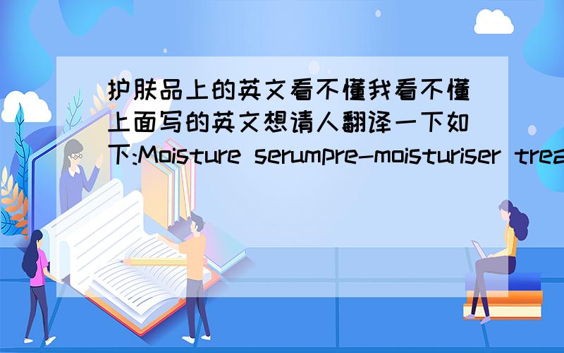 护肤品上的英文看不懂我看不懂上面写的英文想请人翻译一下如下:Moisture serumpre-moisturiser treatment for continuousenhanced moisturisation and protection