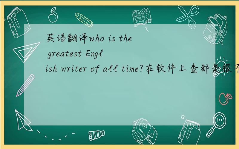 英语翻译who is the greatest English writer of all time?在软件上查都是很不通的,请大神流畅翻译~