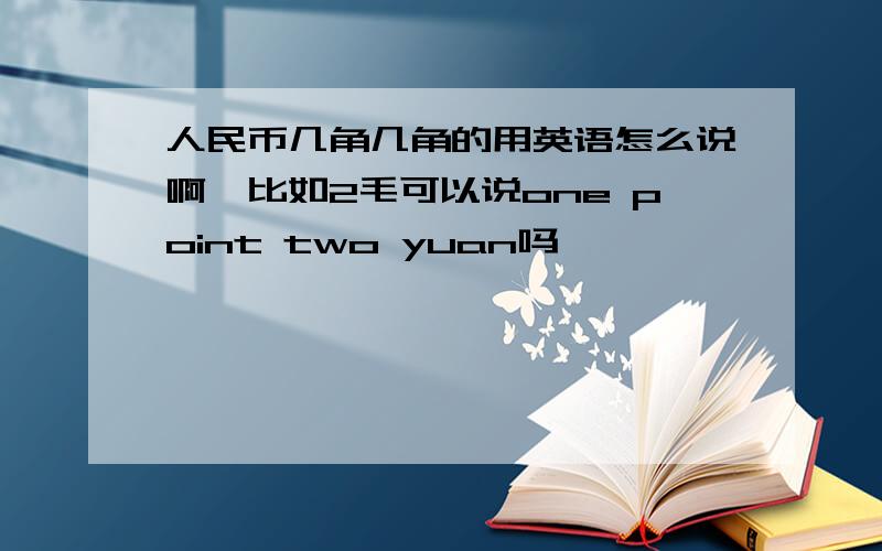 人民币几角几角的用英语怎么说啊,比如2毛可以说one point two yuan吗