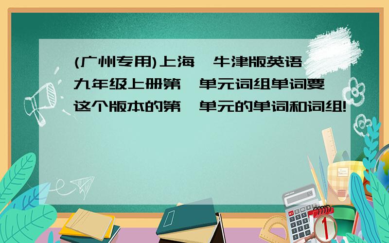 (广州专用)上海、牛津版英语九年级上册第一单元词组单词要这个版本的第一单元的单词和词组!