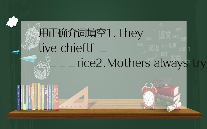 用正确介词填空1.They live chieflf _____rice2.Mothers always try to protect their children _____any harm.3.I hope you succeed ____getting what you want.