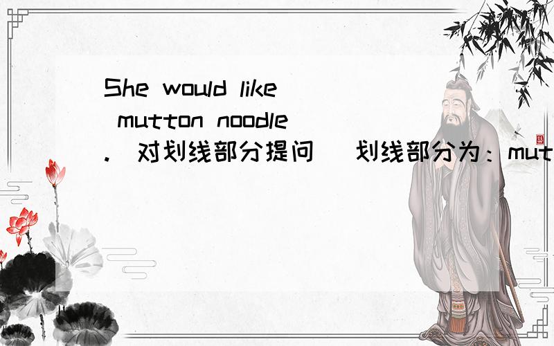 She would like mutton noodle.(对划线部分提问) 划线部分为：mutton
