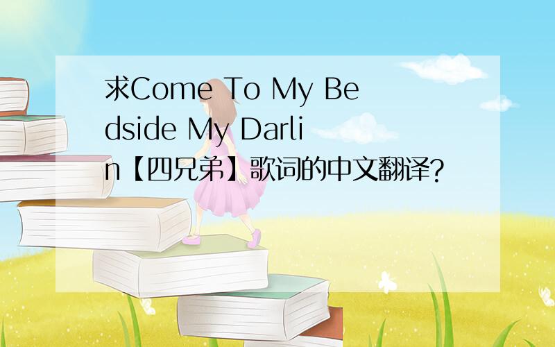 求Come To My Bedside My Darlin【四兄弟】歌词的中文翻译?