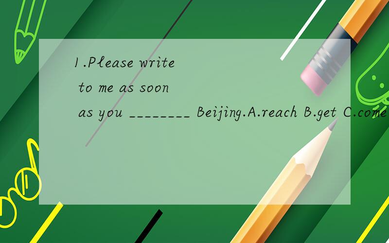 1.Please write to me as soon as you ________ Beijing.A.reach B.get C.come D.arrive2.The bag is light.Lily can ________ it by herself.A.find B.watch C.carry D.learn最好请解释一下为什么这样选择