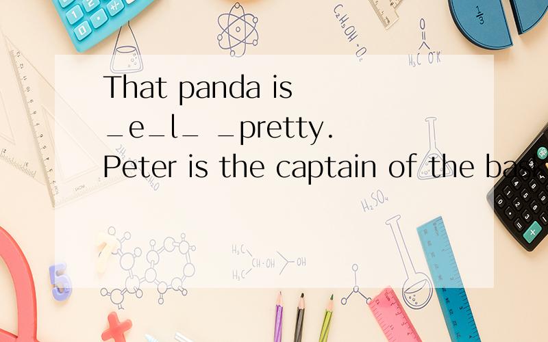 That panda is _e_l_ _pretty.Peter is the captain of the basketball team,but he is a bit _u_ _ _.