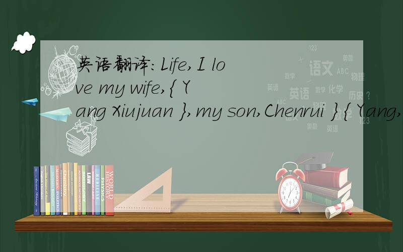 英语翻译:Life,I love my wife,{ Yang Xiujuan },my son,Chenrui } { Yang,and my family
