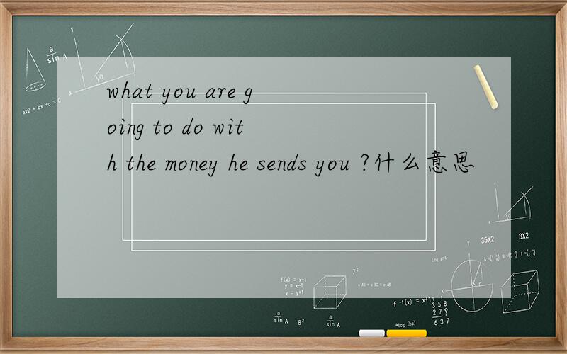 what you are going to do with the money he sends you ?什么意思