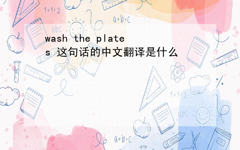 wash the plates 这句话的中文翻译是什么
