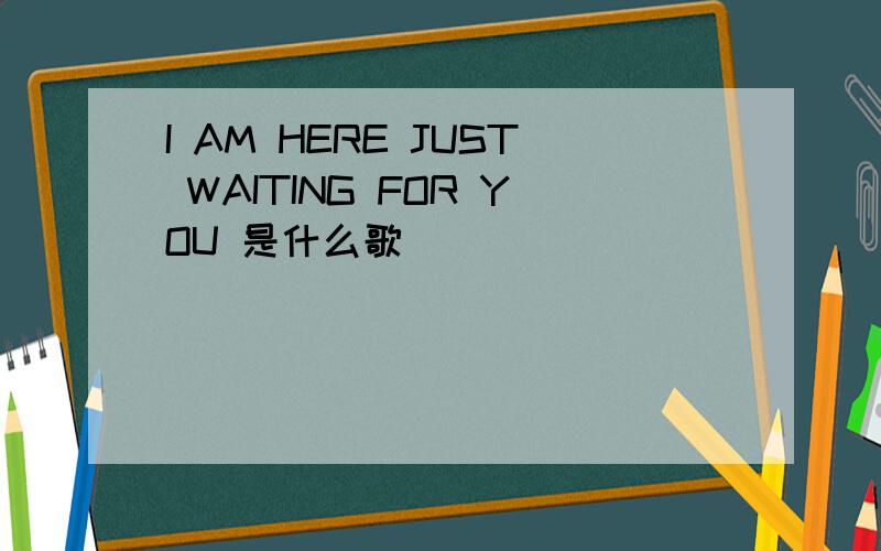 I AM HERE JUST WAITING FOR YOU 是什么歌