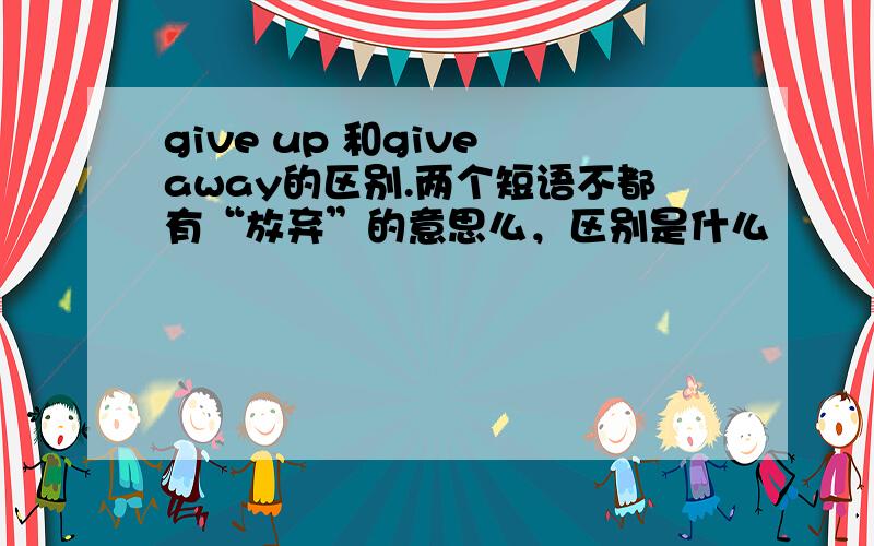 give up 和give away的区别.两个短语不都有“放弃”的意思么，区别是什么