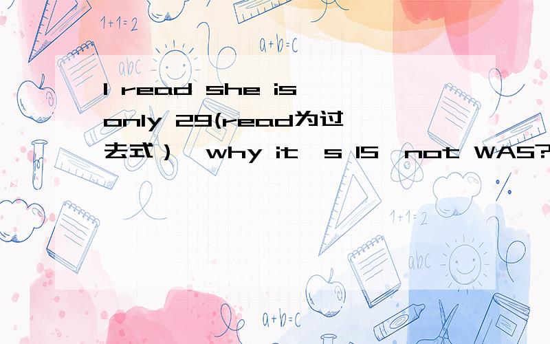 I read she is only 29(read为过去式）,why it's IS,not WAS?NCE1 lesson127.If anyone know the point,please give the answer as quicklyas you can.